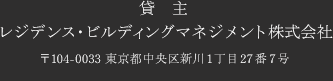 貸主 レジデンス・ビルディングマネジメント株式会社 〒104-0033 東京都中央区新川1丁目27番7号 宅地建物取引業、東京都知事免許（6）72519号